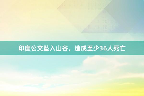 印度公交坠入山谷，造成至少36人死亡