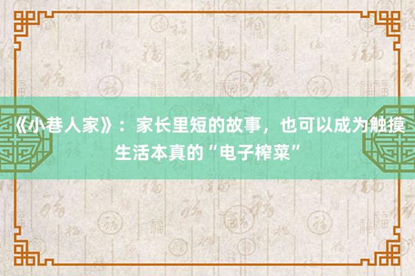 《小巷人家》：家长里短的故事，也可以成为触摸生活本真的“电子榨菜”