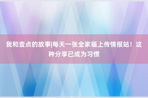 我和壹点的故事|每天一张全家福上传情报站！这种分享已成为习惯