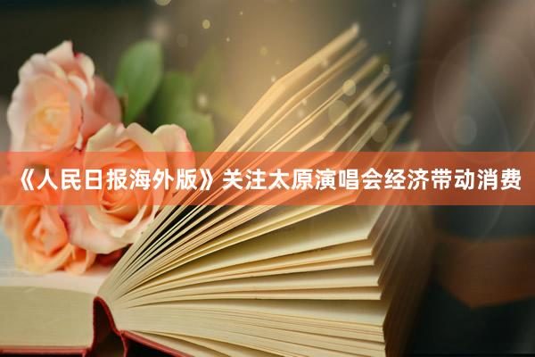 《人民日报海外版》关注太原演唱会经济带动消费