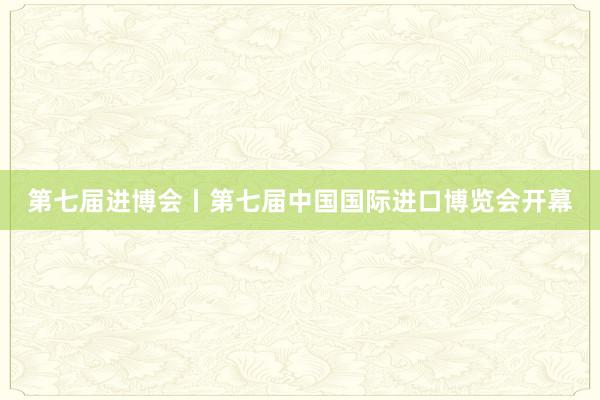 第七届进博会丨第七届中国国际进口博览会开幕