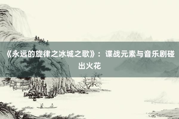 《永远的旋律之冰城之歌》：谍战元素与音乐剧碰出火花