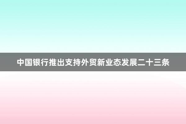 中国银行推出支持外贸新业态发展二十三条