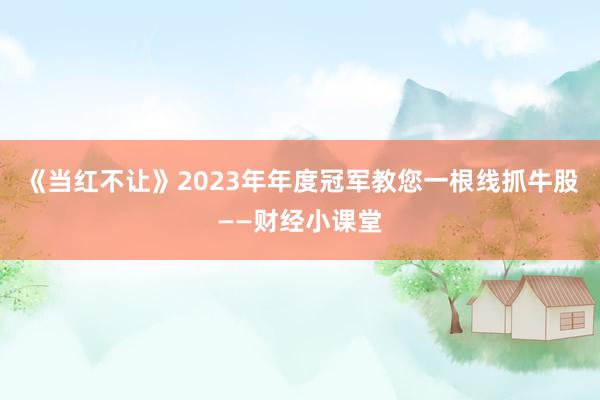 《当红不让》2023年年度冠军教您一根线抓牛股——财经小课堂