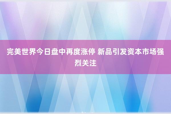 完美世界今日盘中再度涨停 新品引发资本市场强烈关注