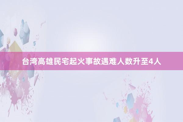 台湾高雄民宅起火事故遇难人数升至4人