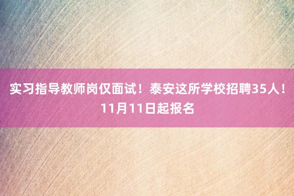 实习指导教师岗仅面试！泰安这所学校招聘35人！11月11日起报名