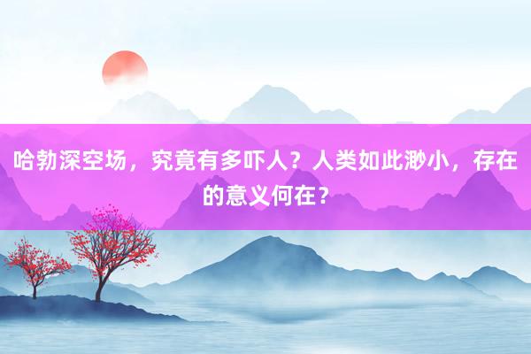 哈勃深空场，究竟有多吓人？人类如此渺小，存在的意义何在？