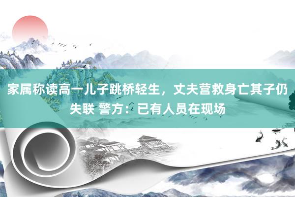 家属称读高一儿子跳桥轻生，丈夫营救身亡其子仍失联 警方：已有人员在现场