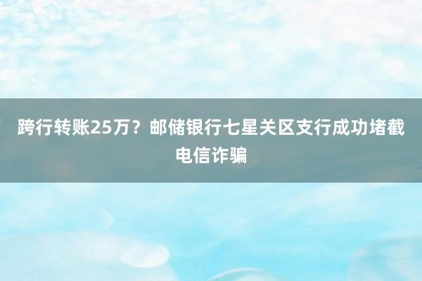 跨行转账25万？邮储银行七星关区支行成功堵截电信诈骗