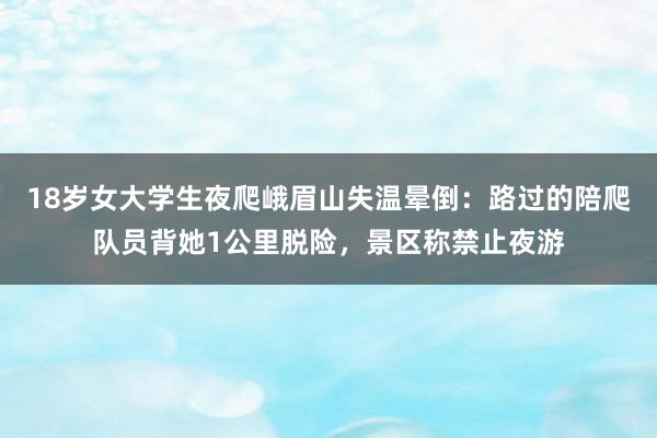 18岁女大学生夜爬峨眉山失温晕倒：路过的陪爬队员背她1公里脱险，景区称禁止夜游