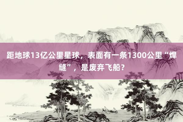 距地球13亿公里星球，表面有一条1300公里“焊缝”，是废弃飞船？