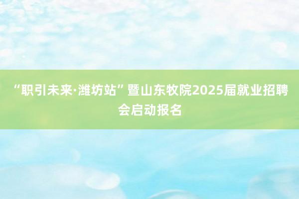 “职引未来·潍坊站”暨山东牧院2025届就业招聘会启动报名