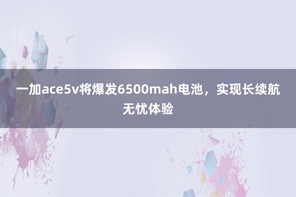 一加ace5v将爆发6500mah电池，实现长续航无忧体验