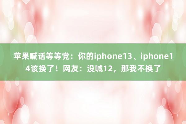 苹果喊话等等党：你的iphone13、iphone14该换了！网友：没喊12，那我不换了