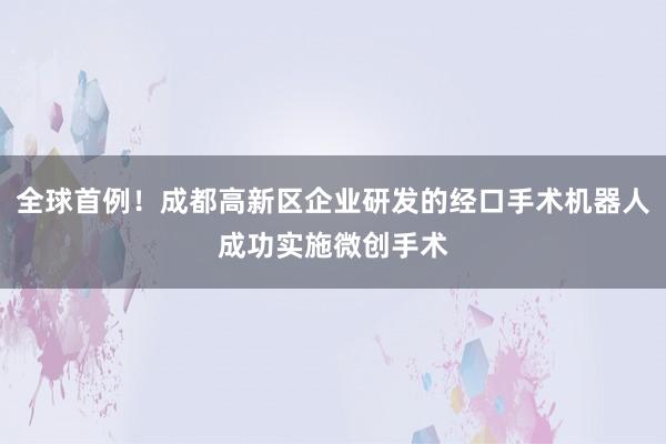 全球首例！成都高新区企业研发的经口手术机器人成功实施微创手术