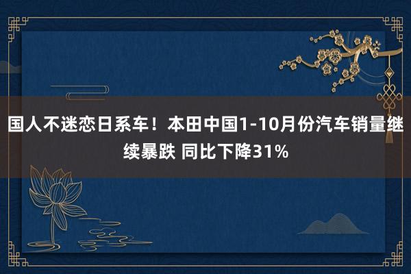 国人不迷恋日系车！本田中国1-10月份汽车销量继续暴跌 同比下降31%