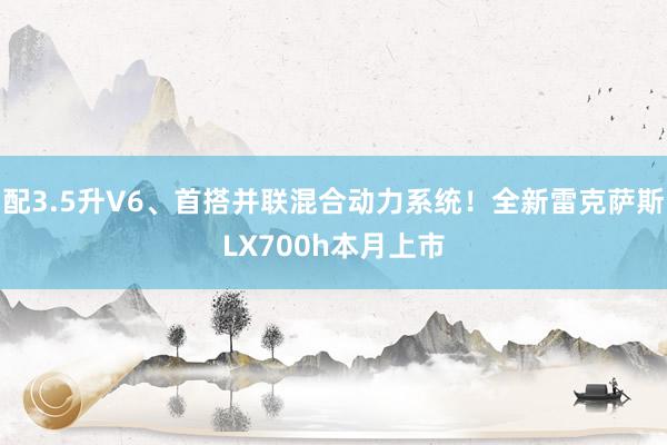 配3.5升V6、首搭并联混合动力系统！全新雷克萨斯LX700h本月上市