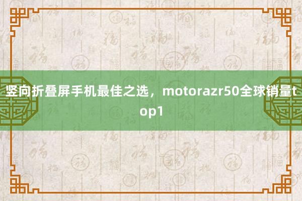 竖向折叠屏手机最佳之选，motorazr50全球销量top1