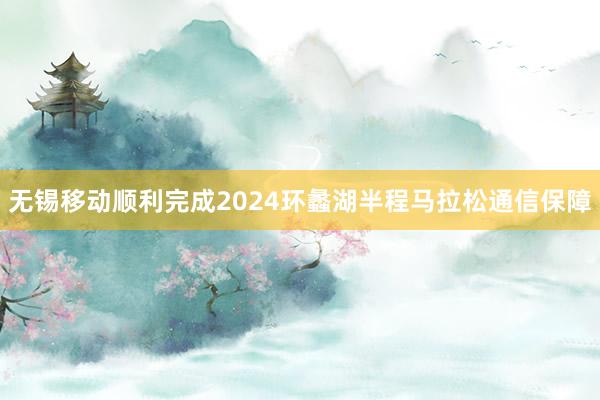 无锡移动顺利完成2024环蠡湖半程马拉松通信保障