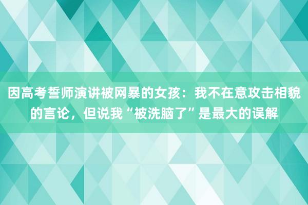 因高考誓师演讲被网暴的女孩：我不在意攻击相貌的言论，但说我“被洗脑了”是最大的误解