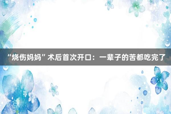 “烧伤妈妈”术后首次开口：一辈子的苦都吃完了