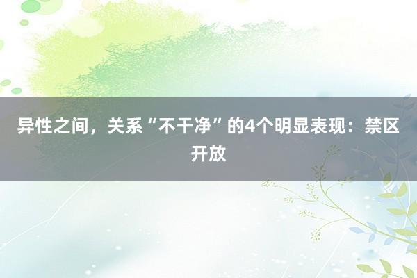 异性之间，关系“不干净”的4个明显表现：禁区开放