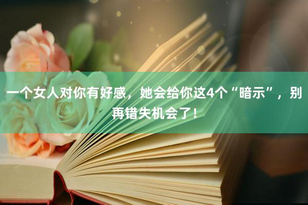 一个女人对你有好感，她会给你这4个“暗示”，别再错失机会了！