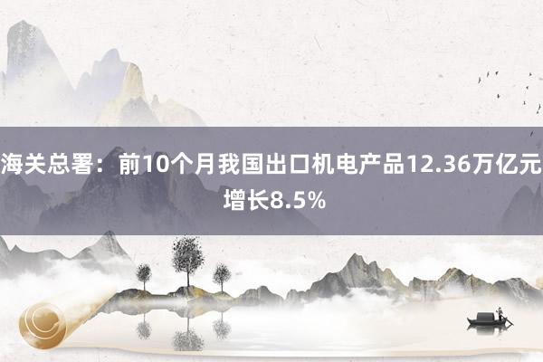 海关总署：前10个月我国出口机电产品12.36万亿元 增长8.5%