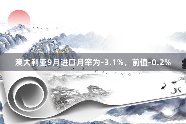 澳大利亚9月进口月率为-3.1%，前值-0.2%