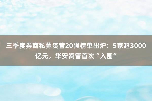 三季度券商私募资管20强榜单出炉：5家超3000亿元，华安资管首次“入围”