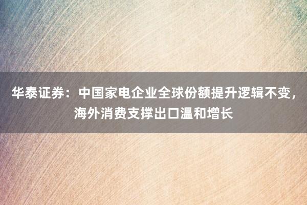 华泰证券：中国家电企业全球份额提升逻辑不变，海外消费支撑出口温和增长