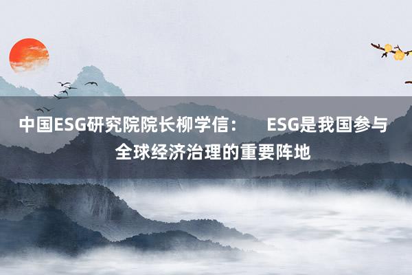 中国ESG研究院院长柳学信：    ESG是我国参与    全球经济治理的重要阵地