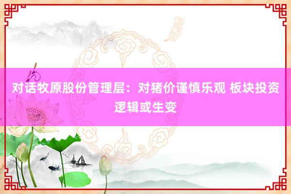 对话牧原股份管理层：对猪价谨慎乐观 板块投资逻辑或生变