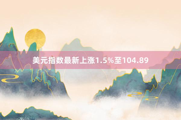 美元指数最新上涨1.5%至104.89