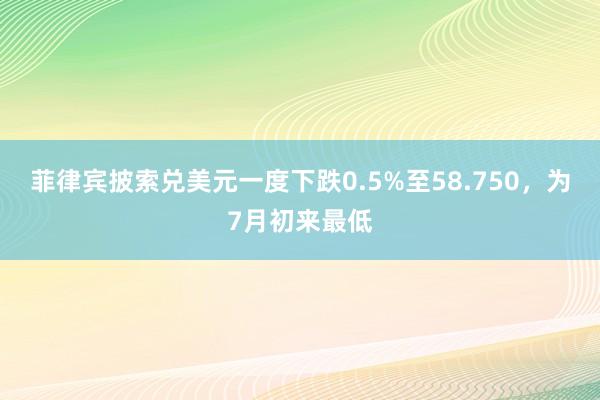 菲律宾披索兑美元一度下跌0.5%至58.750，为7月初来最低