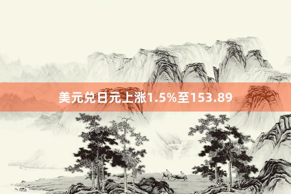 美元兑日元上涨1.5%至153.89