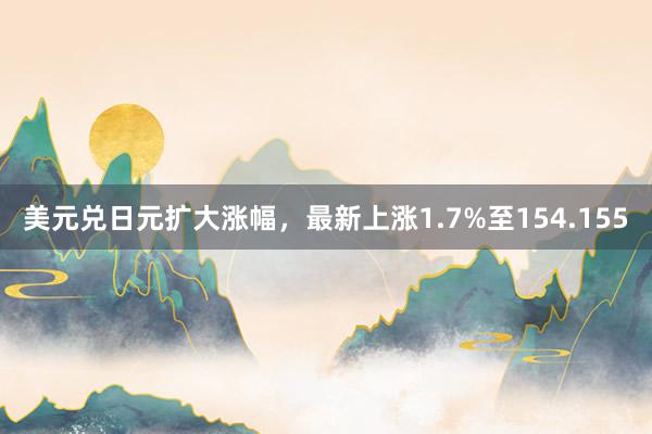 美元兑日元扩大涨幅，最新上涨1.7%至154.155