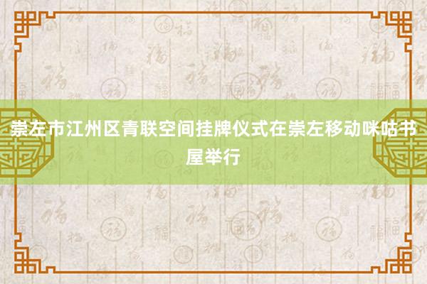 崇左市江州区青联空间挂牌仪式在崇左移动咪咕书屋举行