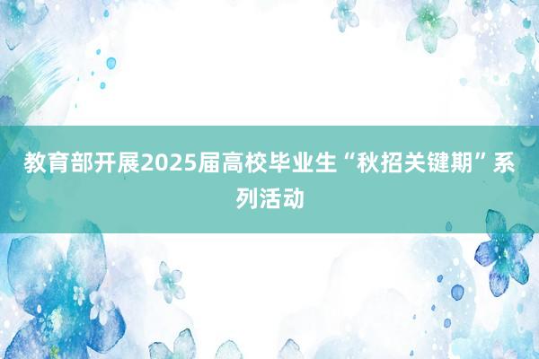 教育部开展2025届高校毕业生“秋招关键期”系列活动