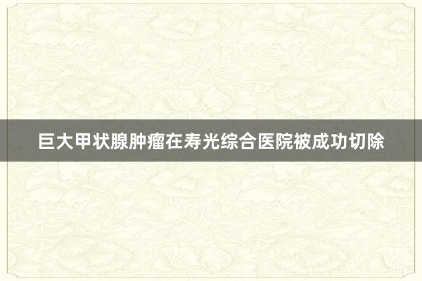 巨大甲状腺肿瘤在寿光综合医院被成功切除