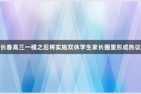 长春高三一模之后将实施双休学生家长圈里形成热议