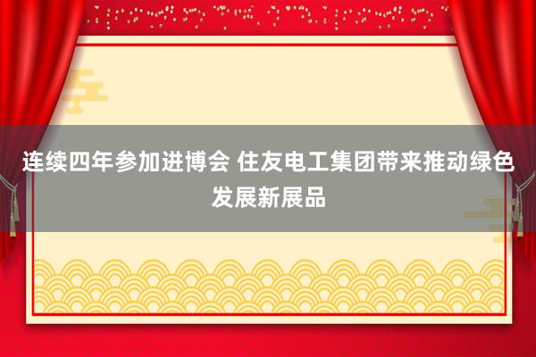 连续四年参加进博会 住友电工集团带来推动绿色发展新展品