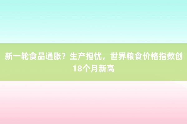 新一轮食品通胀？生产担忧，世界粮食价格指数创18个月新高