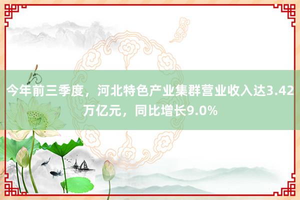 今年前三季度，河北特色产业集群营业收入达3.42万亿元，同比增长9.0%