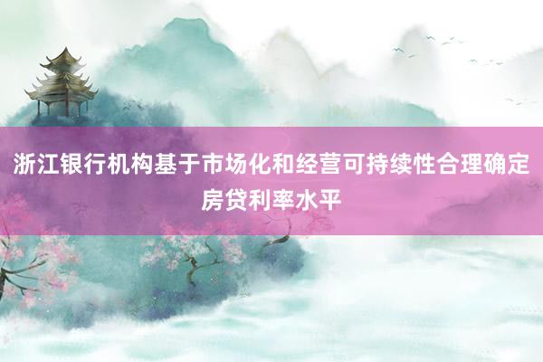 浙江银行机构基于市场化和经营可持续性合理确定房贷利率水平