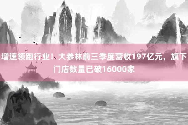 增速领跑行业！大参林前三季度营收197亿元，旗下门店数量已破16000家