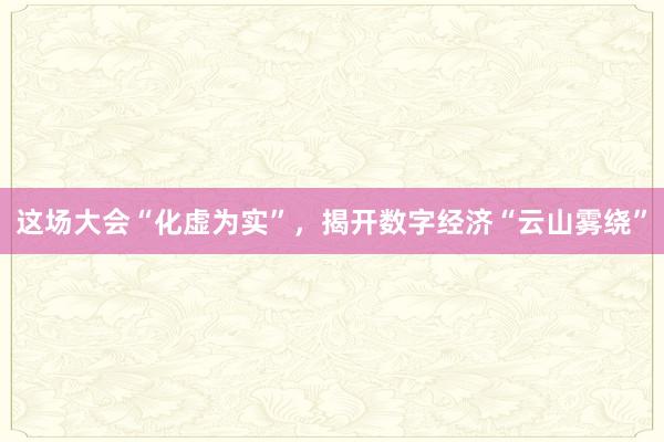 这场大会“化虚为实”，揭开数字经济“云山雾绕”