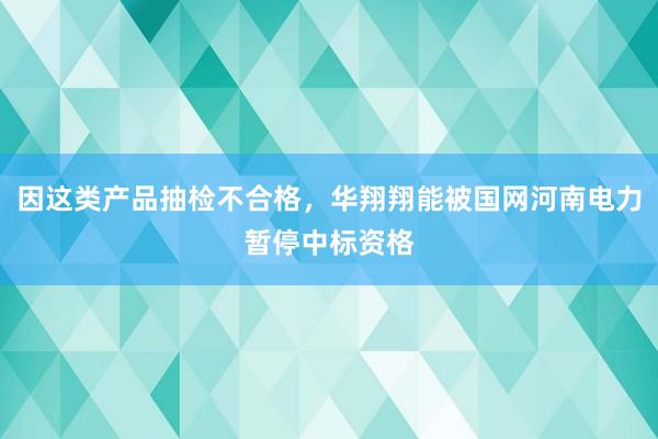 因这类产品抽检不合格，华翔翔能被国网河南电力暂停中标资格