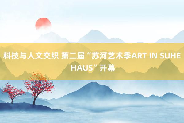 科技与人文交织 第二届“苏河艺术季ART IN SUHE HAUS”开幕